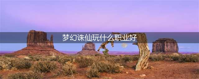 《梦幻新诛仙》最强哪个职业好推荐 职业选择