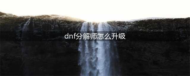 《dnf》分解师怎么快速升级 分解师快速升级攻略(dnf分解师怎么升级)