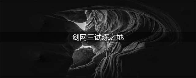 剑网3试炼之地攻略 剑网3试炼之地怎么通关(剑网三试炼之地)