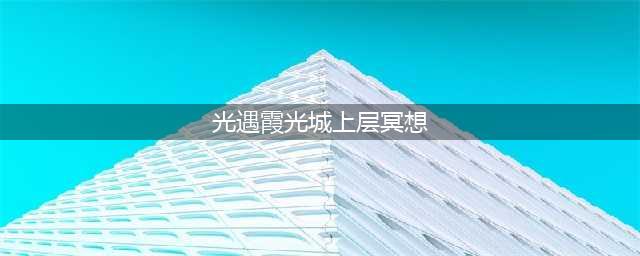 《光遇》霞光城上层冥想任务完成步骤攻略详解分享