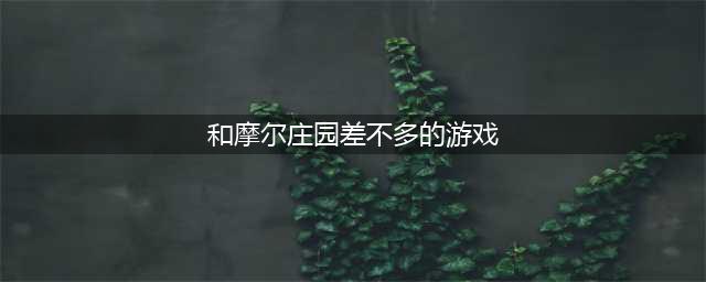 与摩尔庄园很像的手游 类似于摩尔庄园的游戏推荐(和摩尔庄园差不多的游戏)