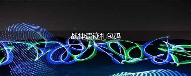 战神遗迹礼包兑换码大全(战神遗迹礼包码)