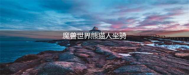 《魔兽世界》8.0熊猫人之谜时光坐骑有哪些 8.0熊猫人之谜时光周坐骑宠物介绍(魔兽世界熊猫人坐骑)