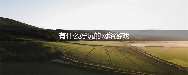 2022比较好玩的网络游戏有哪些 特别好玩的网络游戏推荐(有什么好玩的网络游戏)