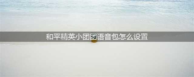 《和平精英》的小团团语音包 小团团语音包设置攻略