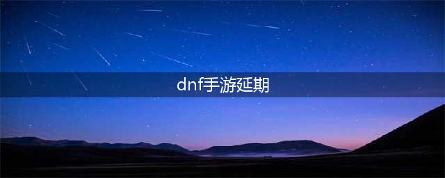 《dnf手游》延期是怎么回事 延期原因分析(dnf手游延期)