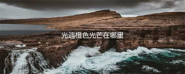 光遇橙色光芒在哪个位置 橙色光芒收集位置