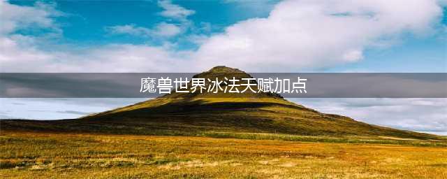 《魔兽世界》9.0前夕冰法天赋怎么加点 冰法天赋搭配攻略(魔兽世界冰法天赋加点)