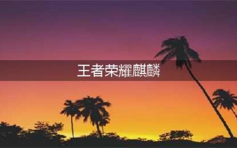 《王者荣耀》麒麟是指哪个英雄 麒麟含义详解(王者荣耀麒麟)