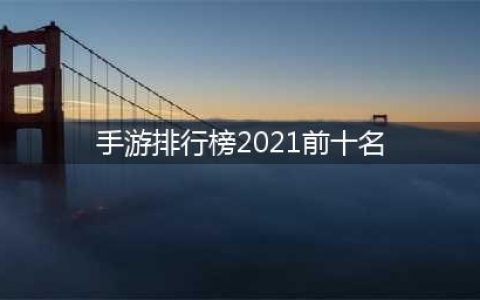 手游排行榜2021前十名网络游戏 十大必玩的手游合集推荐(手游排行榜2021前十名)