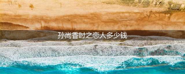 《王者荣耀》520孙尚香时之恋人价格是多少钱 520孙尚香时之恋人价格介绍(孙尚香时之恋人多少钱)