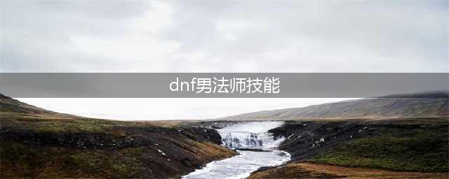 《DNF》男法师三觉攻略 技能数据表格一览(dnf男法师技能)