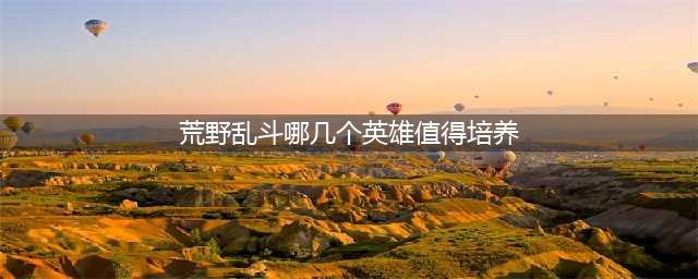 荒野乱斗哪个英雄值得培养2022(荒野乱斗哪几个英雄值得培养)
