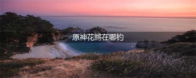 原神花鳉在哪钓 原神花鳉分布位置介绍