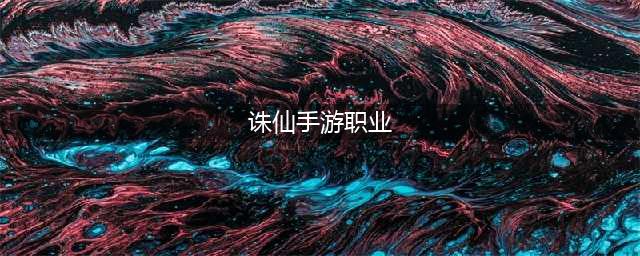 2023诛仙手游后期职业推荐 这些强势职业堪称最强