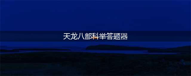 《天龙八部手游》科举答题器介绍 科举答题答案大全(天龙八部科举答题器)