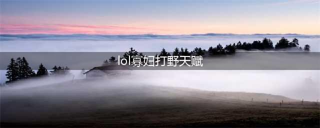 《LOL》S10寡妇怎么打野 S10寡妇打野天赋装备选择推荐