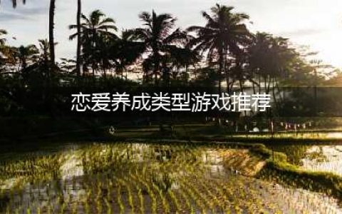 2022有什么好玩的恋爱养成类手机游戏推荐 恋爱养成类手游排行Top10(恋爱养成类型游戏推荐)