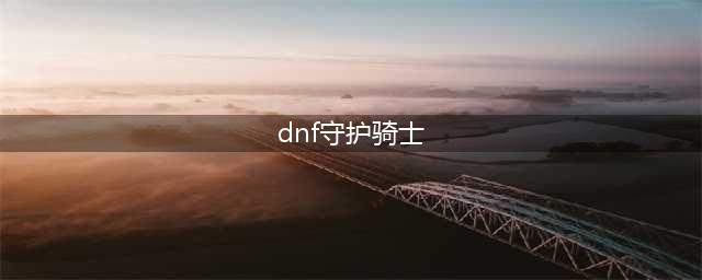 《DNF》守护者全新转职职业龙骑士帕拉丁正式上线(dnf守护骑士)