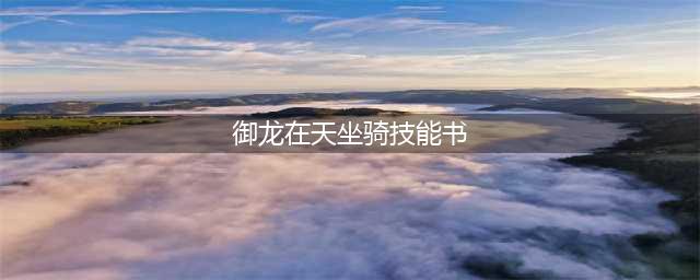 《御龙在天手游》坐骑技能书怎么学习 坐骑技能书学习技巧