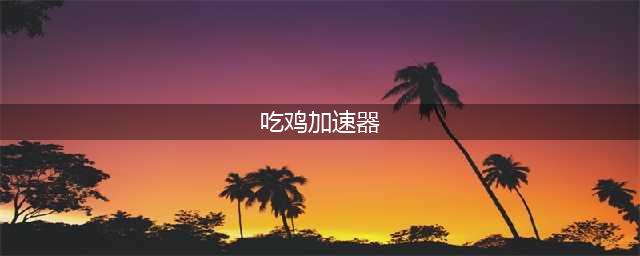 吃鸡免费加速器用哪个比较好2022 好用的吃鸡免费加速器推荐