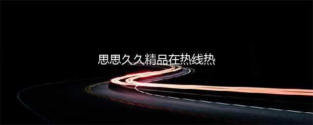 久久久久久久久久久久久久久久久[热门视频推荐](思思久久精品在热线热)
