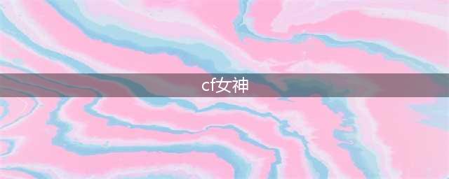 CF女神由你定活动内容奖励 CF女神由你定活动地址(cf女神)