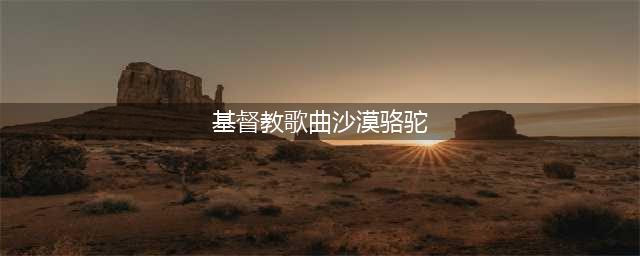 《沙漠骆驼》流行的原因：异域风情与流行混搭，出行必听的音乐(基督教歌曲沙漠骆驼)