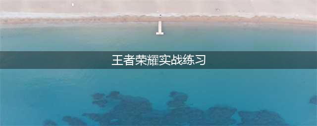 王者荣耀实战训练什么时候出 实战练习推迟上线原因(王者荣耀实战练习)