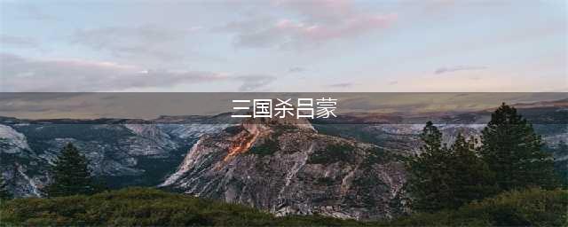 《三国杀》吕蒙技能介绍(三国杀吕蒙)