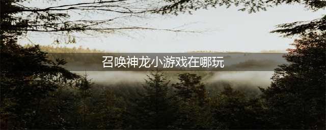 《召唤神龙》小游戏在哪里玩 安卓版下载游玩地址分享(召唤神龙小游戏在哪玩)
