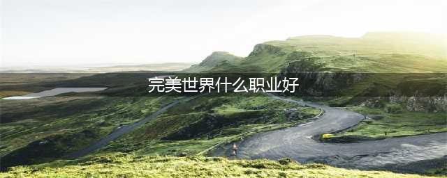 完美世界诸神之战哪个职业厉害 完美世界诸神之战平民职业推荐(完美世界什么职业好)