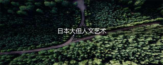 日本最大但人文艺术欣赏(日本大但人文艺术)