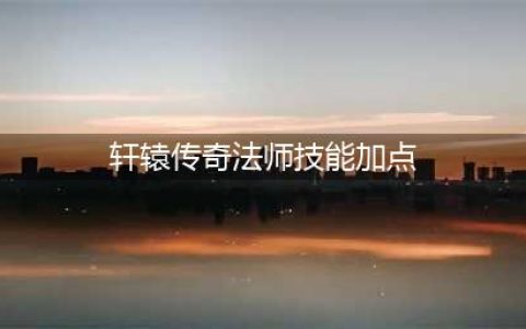 《轩辕传奇》手游法师详细介绍 法师技能加点推荐(轩辕传奇法师技能加点)