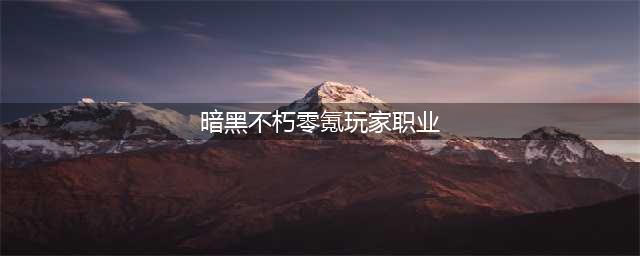暗黑不朽零氪玩家职业 暗黑不朽零氪玩家职业推荐