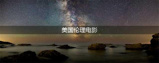 10部豆瓣高分伦理电影 ，全程脸红心跳(美国伦理电影)