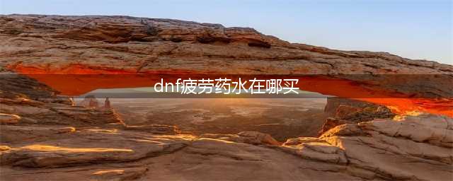 《DNF》疲劳药怎么获得 疲劳药获取途径一览(dnf疲劳药水在哪买)