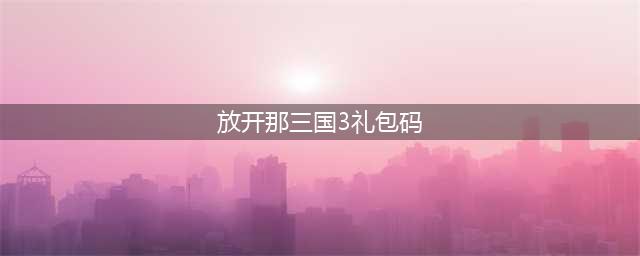 《放开那三国3》礼包码大全 公测礼包码可用汇总领取(放开那三国3礼包码)