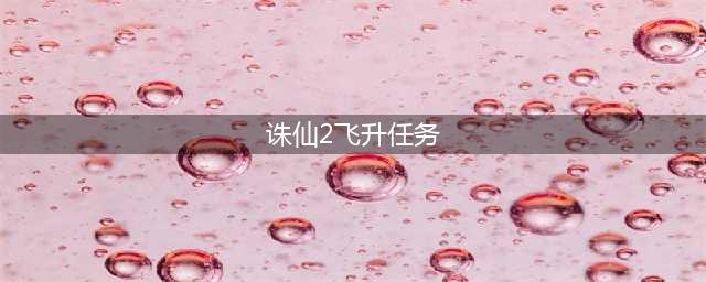 诛仙3飞升任务怎么做-飞升任务完成攻略(诛仙2飞升任务)
