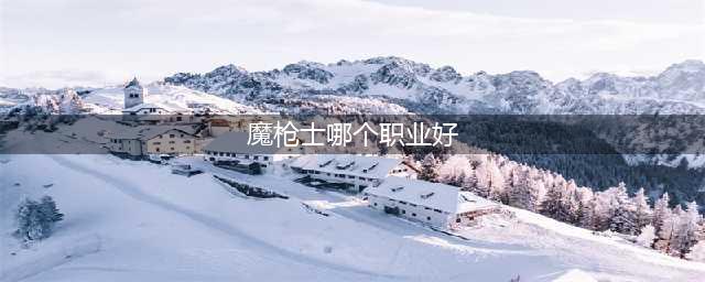 《dnf》魔枪士三觉哪个职业好 魔枪士三觉排行推荐(魔枪士哪个职业好)
