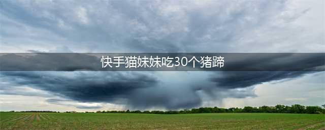 猫妹妹挑战吃100个鸡蛋，50斤榴莲，30个猪蹄，创吃播最高纪录！(快手猫妹妹吃30个猪蹄)