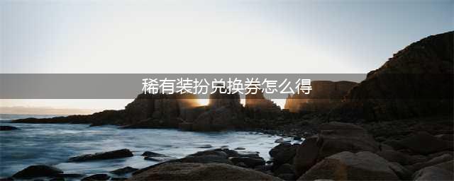 《DNF》稀有装扮兑换券怎么获得 稀有装扮兑换券获得方法介绍(稀有装扮兑换券怎么得)