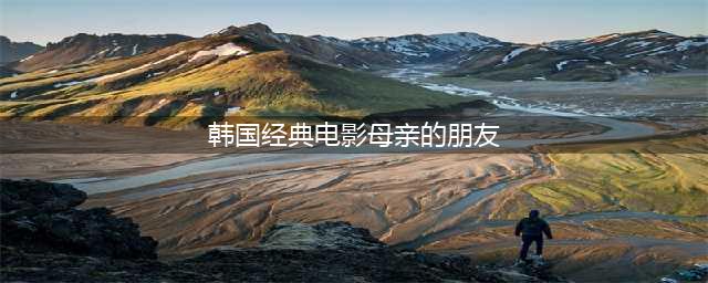 《妈妈的朋友》：一个成长与爱的韩国电影推荐(韩国经典电影母亲的朋友)