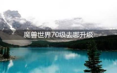 魔兽世界70级去哪升级 70级升级攻略(魔兽世界70级去哪升级)