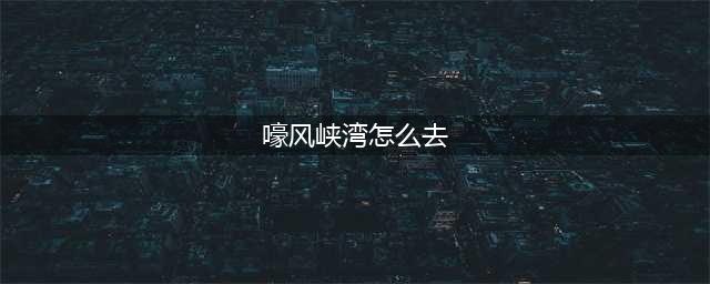 《魔兽世界》嚎风峡湾怎么去 嚎风峡湾前往方法(嚎风峡湾怎么去)