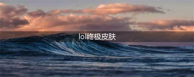 《英雄联盟》终极皮肤都有什么 终极皮肤一览(lol终极皮肤)