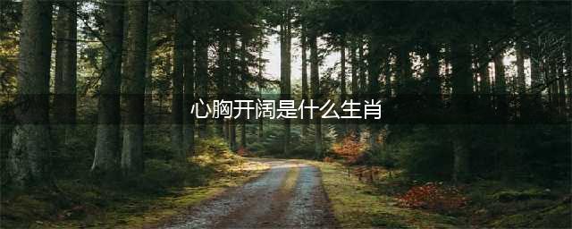 心胸宽广的生肖 心胸开阔是什么生肖(心胸开阔是什么生肖)