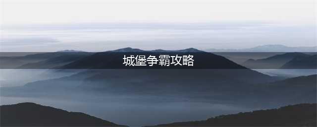 《城堡争霸》快速提升战斗力攻略大全 如何提升最快战斗力(城堡争霸攻略)