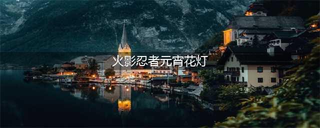 《火影忍者》元宵花灯攻略 全关卡图文汇总(火影忍者元宵花灯)