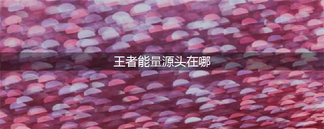 《王者荣耀》能量源头在哪 能量源头答案一览(王者能量源头在哪)
